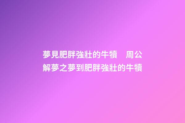 夢見肥胖強壯的牛犢　周公解夢之夢到肥胖強壯的牛犢